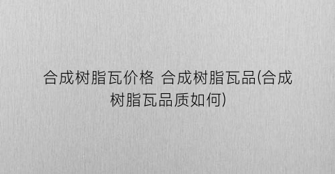 合成树脂瓦价格 合成树脂瓦品(合成树脂瓦品质如何)